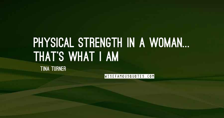 Tina Turner Quotes: Physical strength in a Woman... that's what I am
