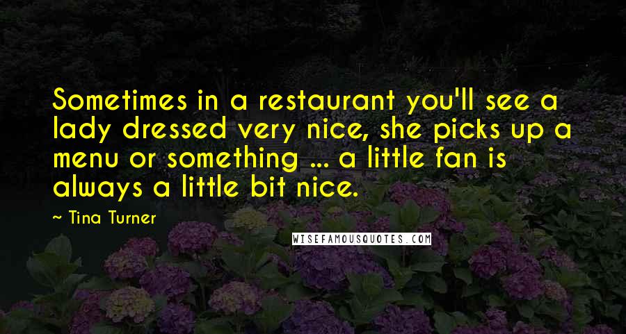 Tina Turner Quotes: Sometimes in a restaurant you'll see a lady dressed very nice, she picks up a menu or something ... a little fan is always a little bit nice.