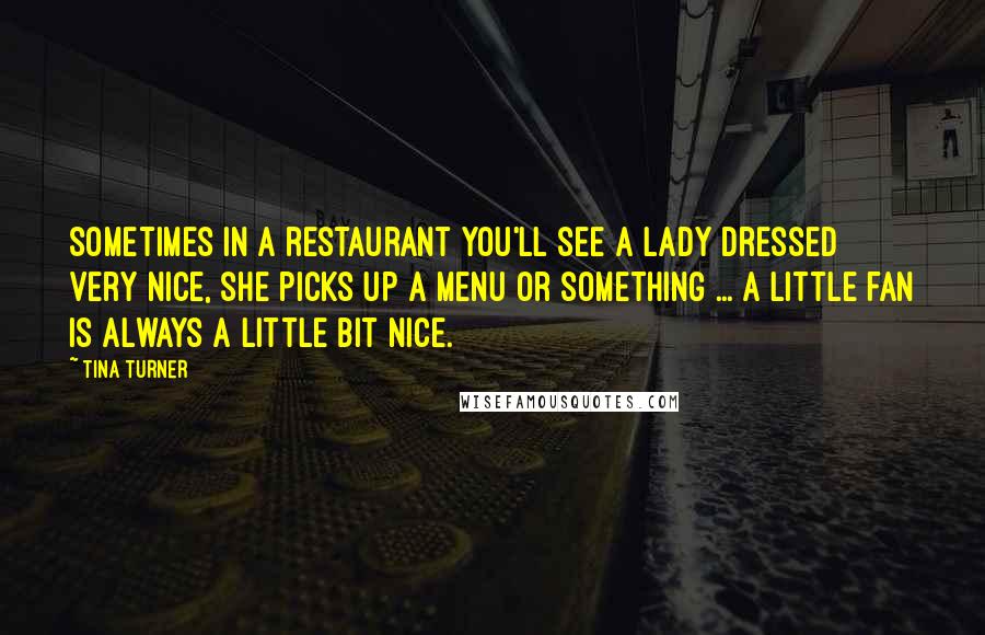 Tina Turner Quotes: Sometimes in a restaurant you'll see a lady dressed very nice, she picks up a menu or something ... a little fan is always a little bit nice.