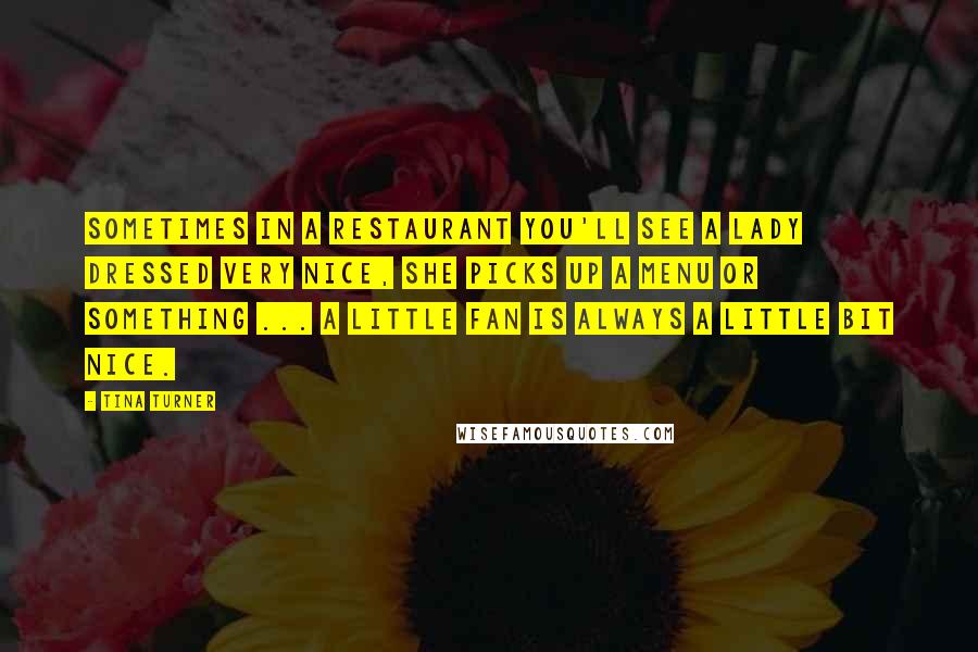 Tina Turner Quotes: Sometimes in a restaurant you'll see a lady dressed very nice, she picks up a menu or something ... a little fan is always a little bit nice.