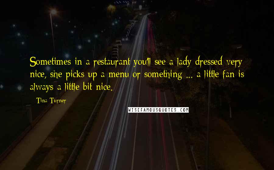 Tina Turner Quotes: Sometimes in a restaurant you'll see a lady dressed very nice, she picks up a menu or something ... a little fan is always a little bit nice.