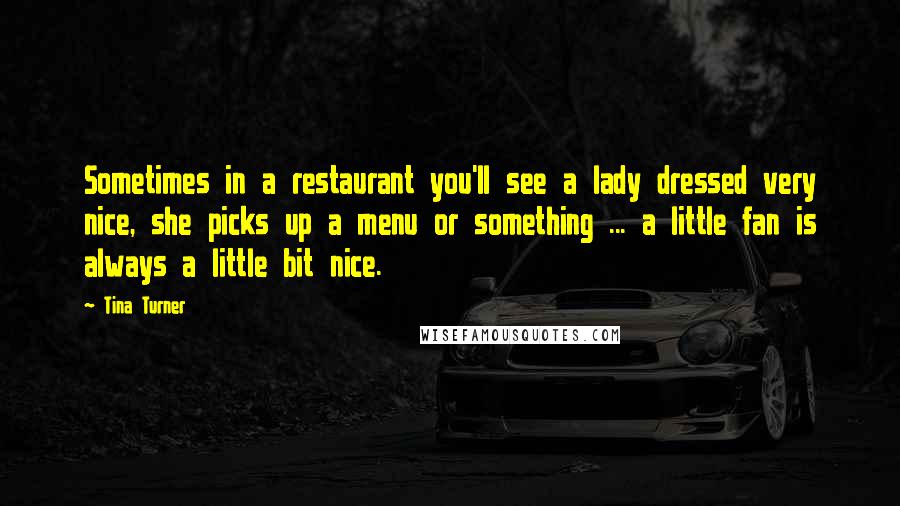 Tina Turner Quotes: Sometimes in a restaurant you'll see a lady dressed very nice, she picks up a menu or something ... a little fan is always a little bit nice.