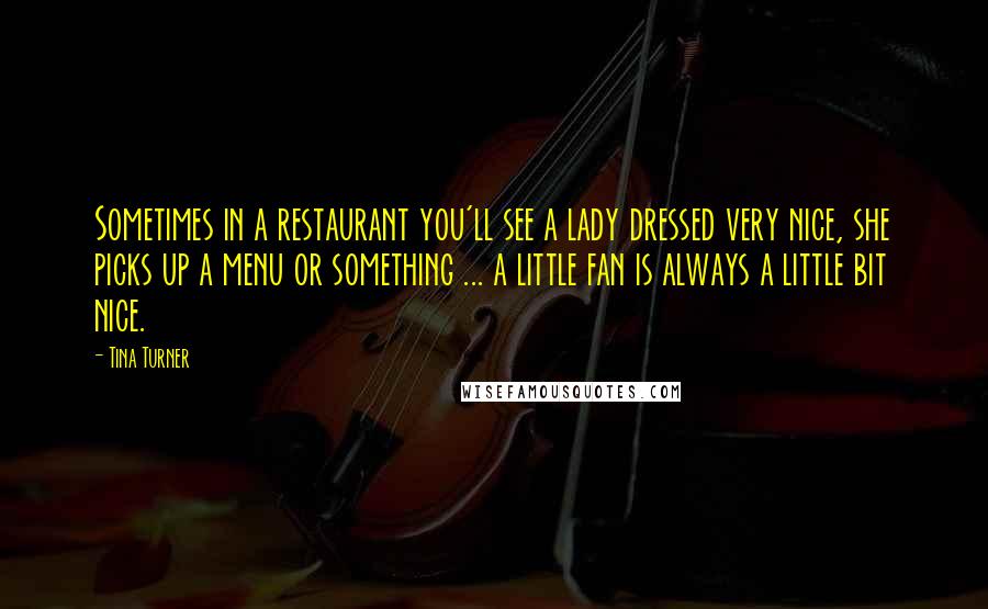 Tina Turner Quotes: Sometimes in a restaurant you'll see a lady dressed very nice, she picks up a menu or something ... a little fan is always a little bit nice.