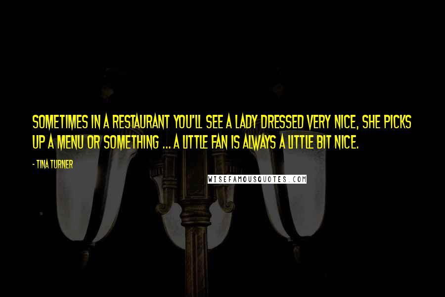 Tina Turner Quotes: Sometimes in a restaurant you'll see a lady dressed very nice, she picks up a menu or something ... a little fan is always a little bit nice.