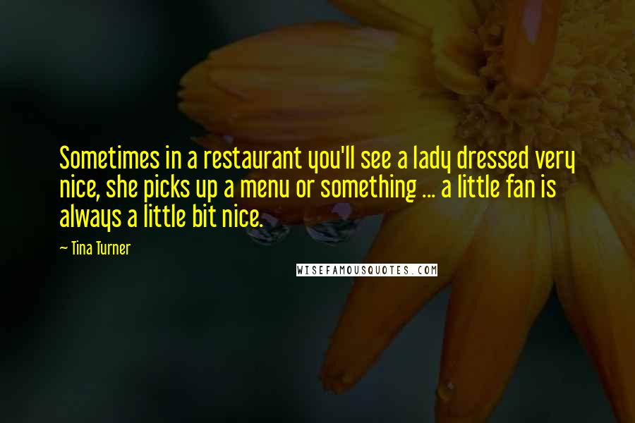 Tina Turner Quotes: Sometimes in a restaurant you'll see a lady dressed very nice, she picks up a menu or something ... a little fan is always a little bit nice.