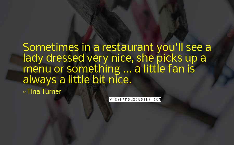 Tina Turner Quotes: Sometimes in a restaurant you'll see a lady dressed very nice, she picks up a menu or something ... a little fan is always a little bit nice.