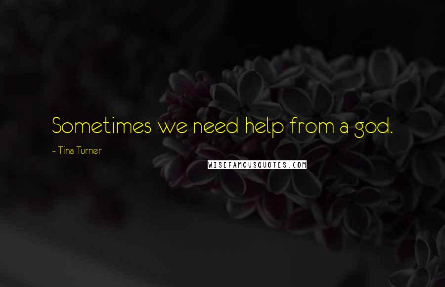 Tina Turner Quotes: Sometimes we need help from a god.