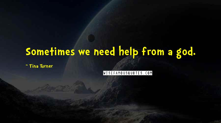 Tina Turner Quotes: Sometimes we need help from a god.