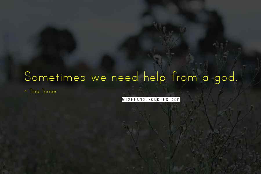 Tina Turner Quotes: Sometimes we need help from a god.