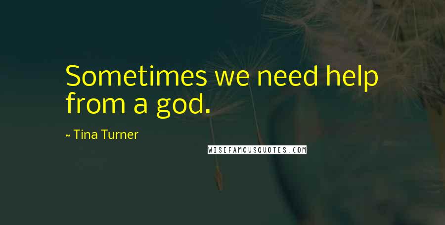 Tina Turner Quotes: Sometimes we need help from a god.