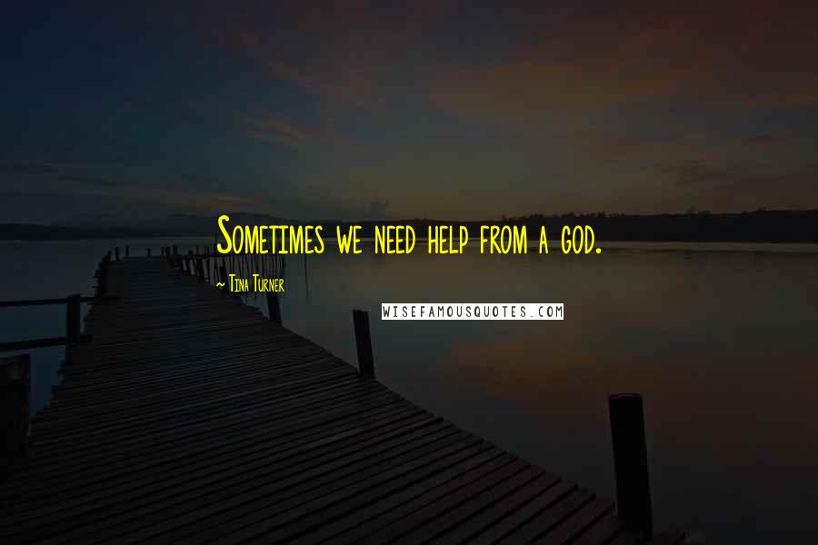 Tina Turner Quotes: Sometimes we need help from a god.