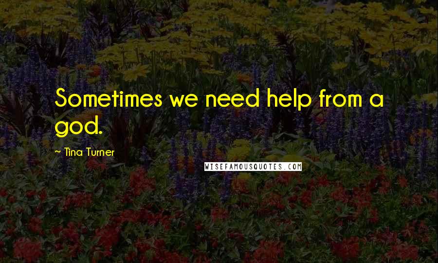 Tina Turner Quotes: Sometimes we need help from a god.