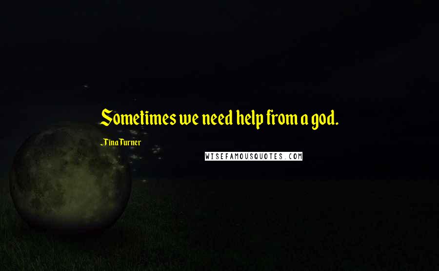 Tina Turner Quotes: Sometimes we need help from a god.