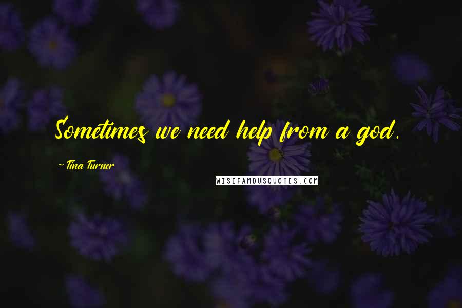 Tina Turner Quotes: Sometimes we need help from a god.