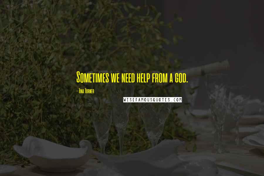 Tina Turner Quotes: Sometimes we need help from a god.