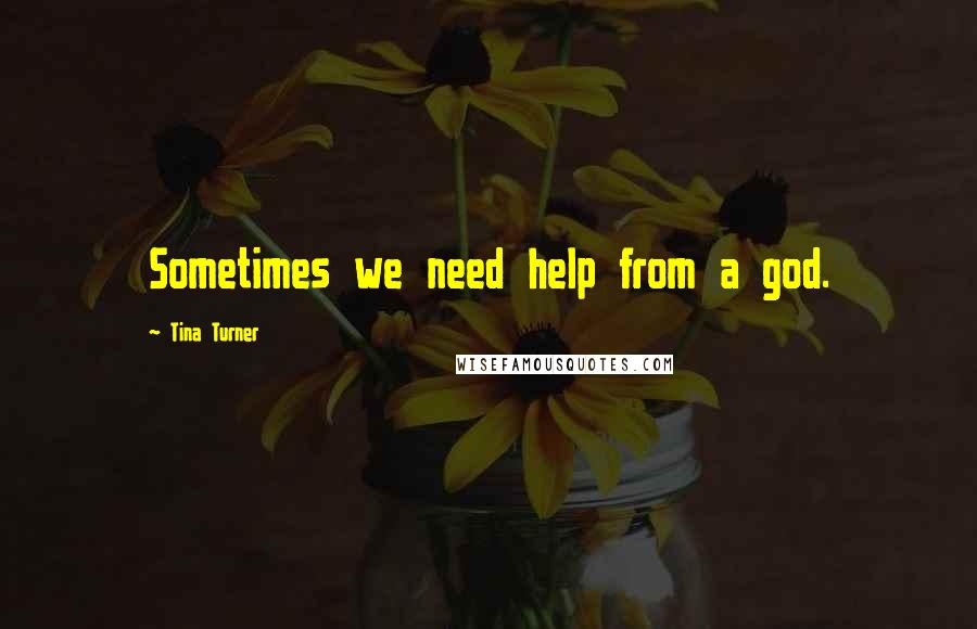 Tina Turner Quotes: Sometimes we need help from a god.