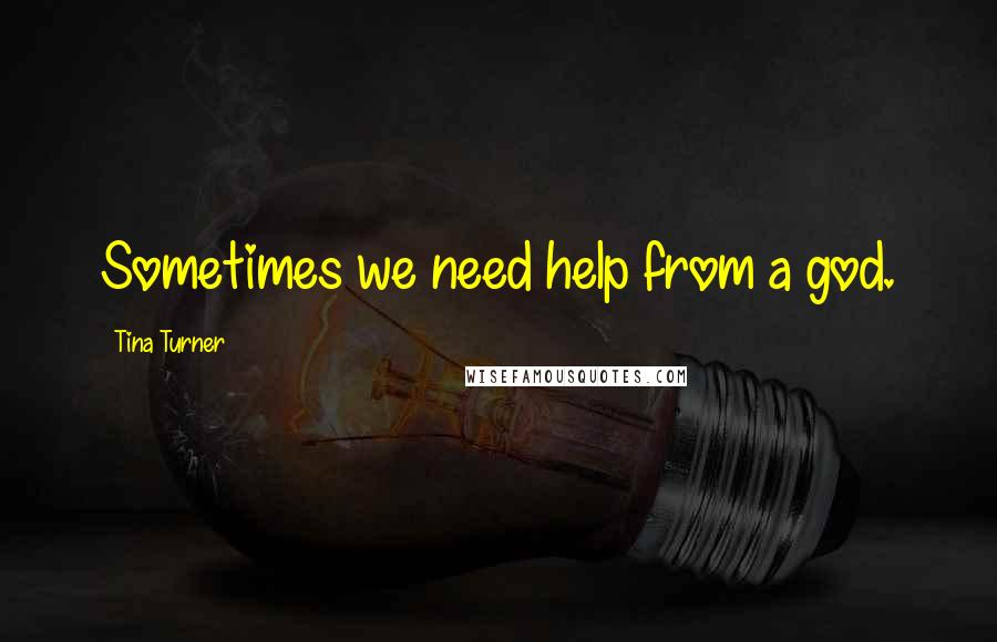 Tina Turner Quotes: Sometimes we need help from a god.