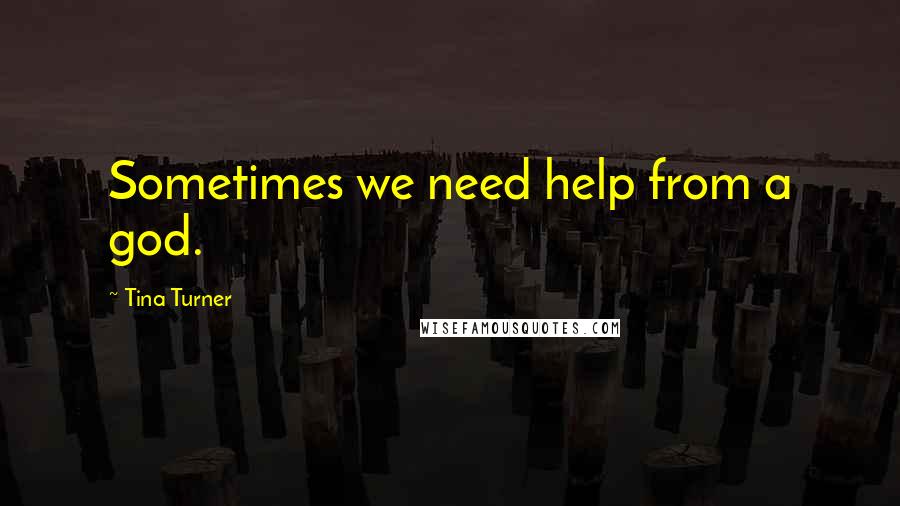 Tina Turner Quotes: Sometimes we need help from a god.