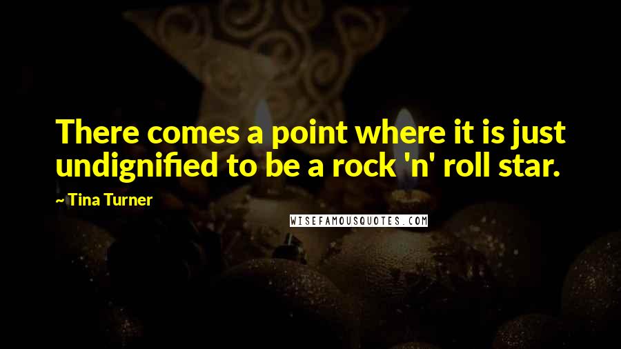 Tina Turner Quotes: There comes a point where it is just undignified to be a rock 'n' roll star.