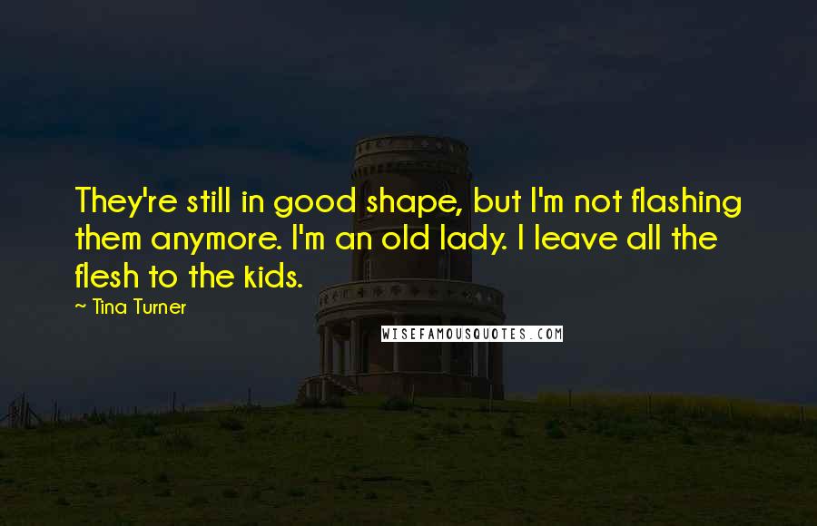 Tina Turner Quotes: They're still in good shape, but I'm not flashing them anymore. I'm an old lady. I leave all the flesh to the kids.