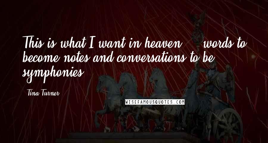 Tina Turner Quotes: This is what I want in heaven ... words to become notes and conversations to be symphonies.