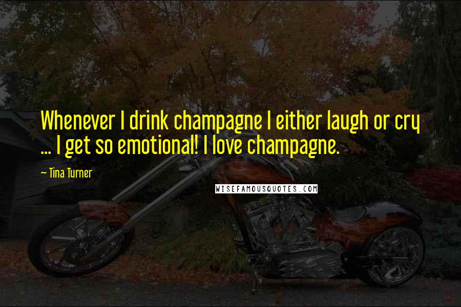 Tina Turner Quotes: Whenever I drink champagne I either laugh or cry ... I get so emotional! I love champagne.