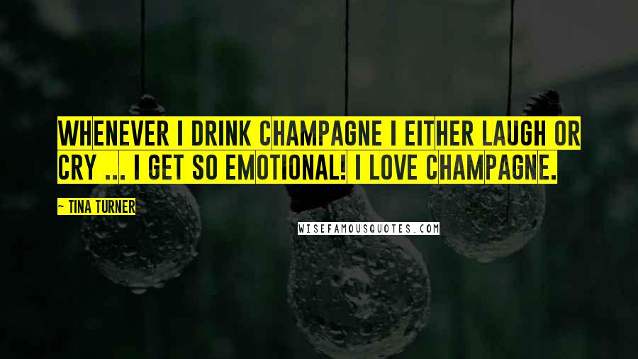 Tina Turner Quotes: Whenever I drink champagne I either laugh or cry ... I get so emotional! I love champagne.