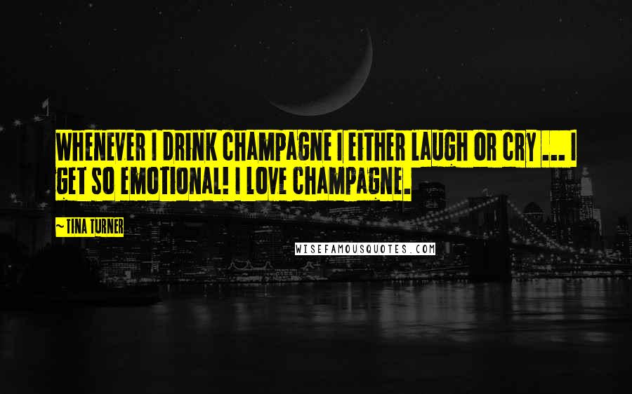 Tina Turner Quotes: Whenever I drink champagne I either laugh or cry ... I get so emotional! I love champagne.