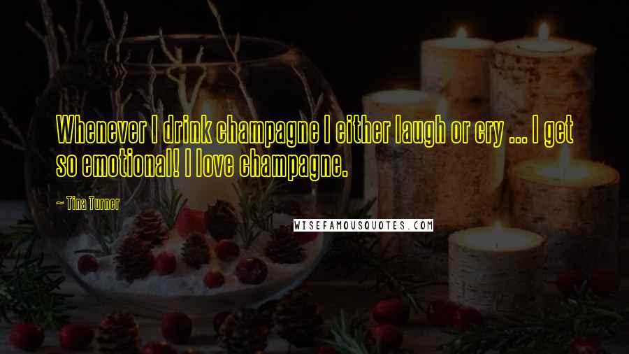 Tina Turner Quotes: Whenever I drink champagne I either laugh or cry ... I get so emotional! I love champagne.