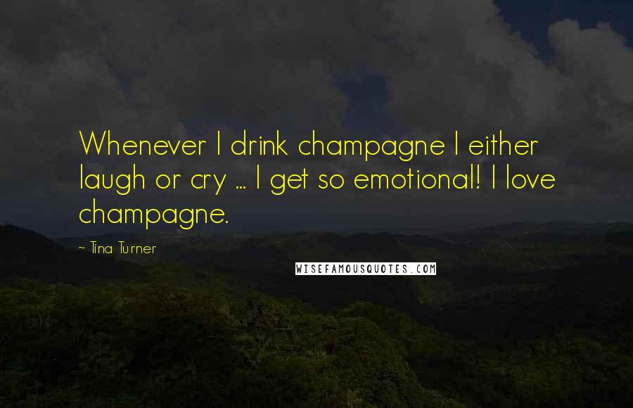 Tina Turner Quotes: Whenever I drink champagne I either laugh or cry ... I get so emotional! I love champagne.