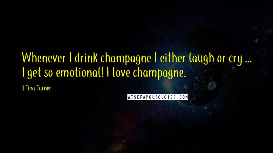 Tina Turner Quotes: Whenever I drink champagne I either laugh or cry ... I get so emotional! I love champagne.