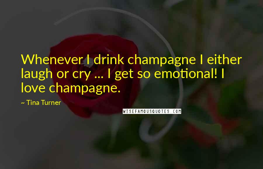 Tina Turner Quotes: Whenever I drink champagne I either laugh or cry ... I get so emotional! I love champagne.