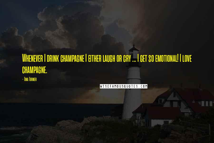 Tina Turner Quotes: Whenever I drink champagne I either laugh or cry ... I get so emotional! I love champagne.
