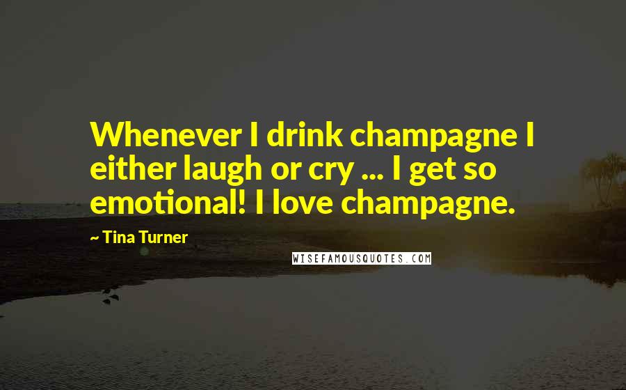 Tina Turner Quotes: Whenever I drink champagne I either laugh or cry ... I get so emotional! I love champagne.