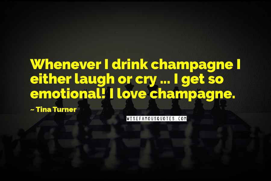 Tina Turner Quotes: Whenever I drink champagne I either laugh or cry ... I get so emotional! I love champagne.