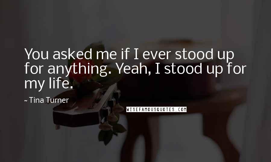 Tina Turner Quotes: You asked me if I ever stood up for anything. Yeah, I stood up for my life.