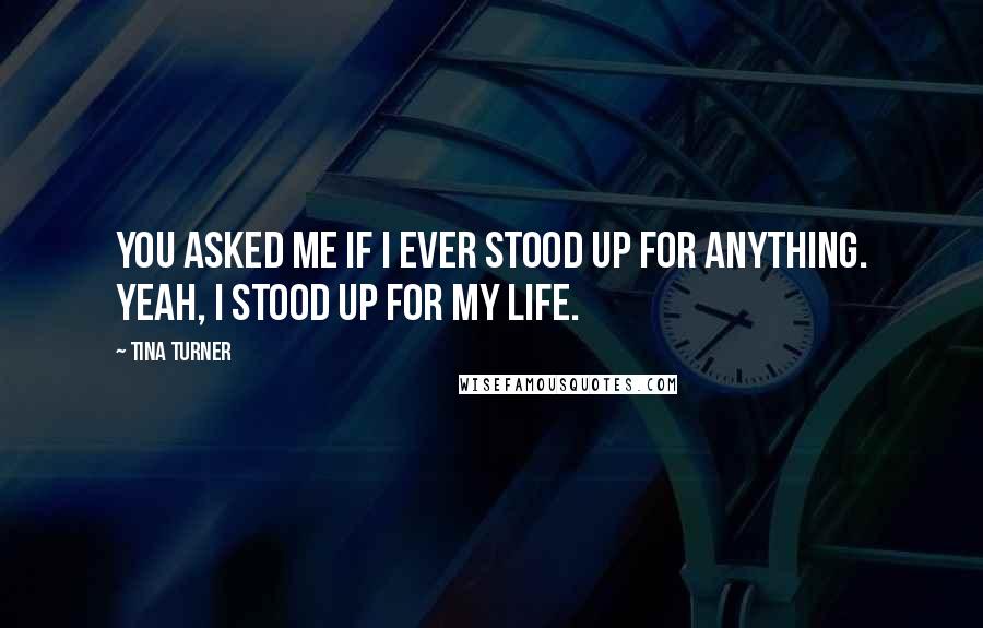 Tina Turner Quotes: You asked me if I ever stood up for anything. Yeah, I stood up for my life.