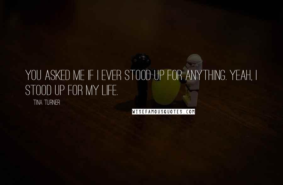 Tina Turner Quotes: You asked me if I ever stood up for anything. Yeah, I stood up for my life.