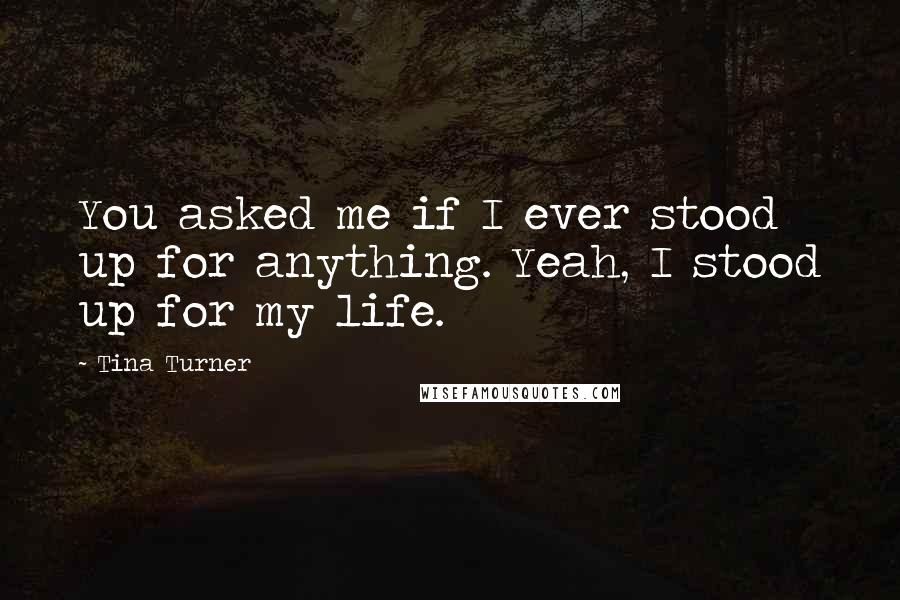 Tina Turner Quotes: You asked me if I ever stood up for anything. Yeah, I stood up for my life.