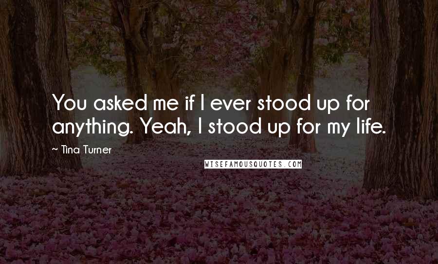 Tina Turner Quotes: You asked me if I ever stood up for anything. Yeah, I stood up for my life.