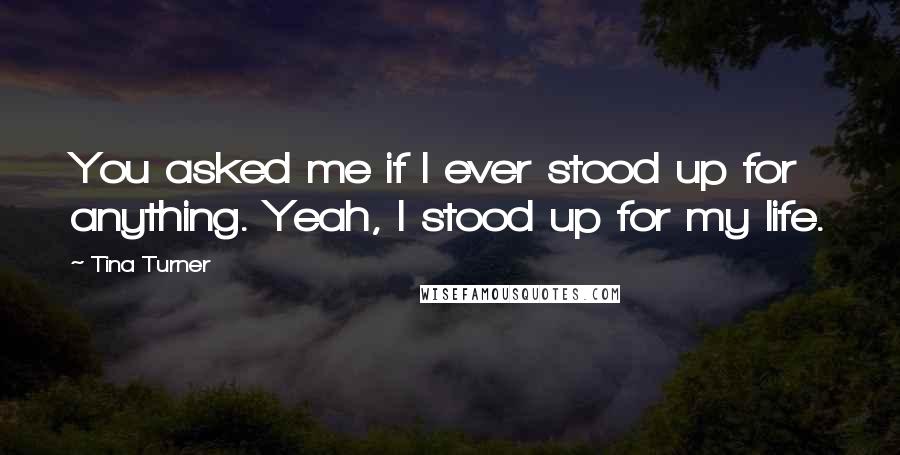 Tina Turner Quotes: You asked me if I ever stood up for anything. Yeah, I stood up for my life.