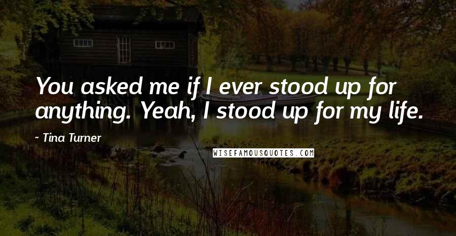 Tina Turner Quotes: You asked me if I ever stood up for anything. Yeah, I stood up for my life.