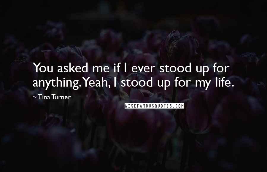 Tina Turner Quotes: You asked me if I ever stood up for anything. Yeah, I stood up for my life.