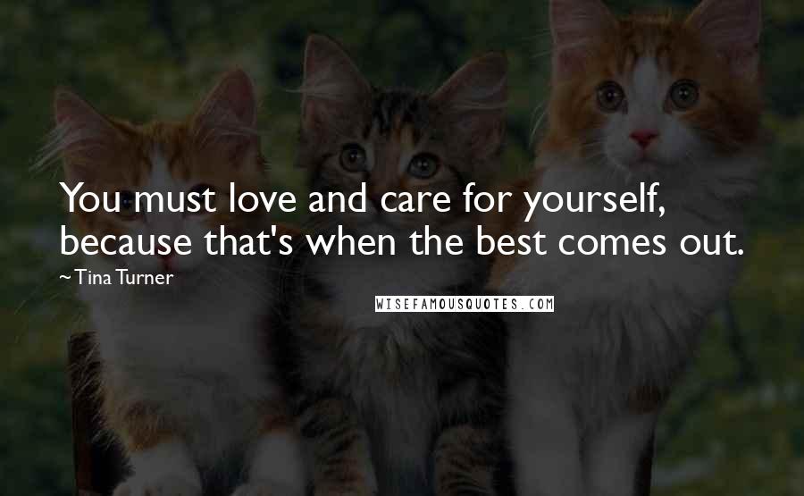 Tina Turner Quotes: You must love and care for yourself, because that's when the best comes out.