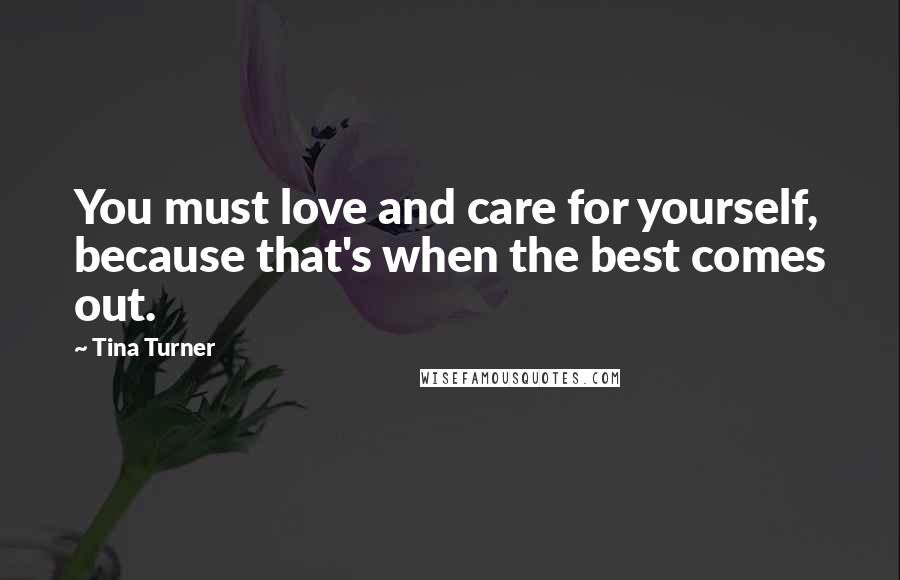 Tina Turner Quotes: You must love and care for yourself, because that's when the best comes out.