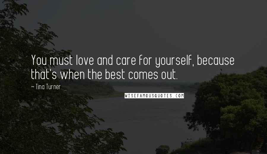 Tina Turner Quotes: You must love and care for yourself, because that's when the best comes out.