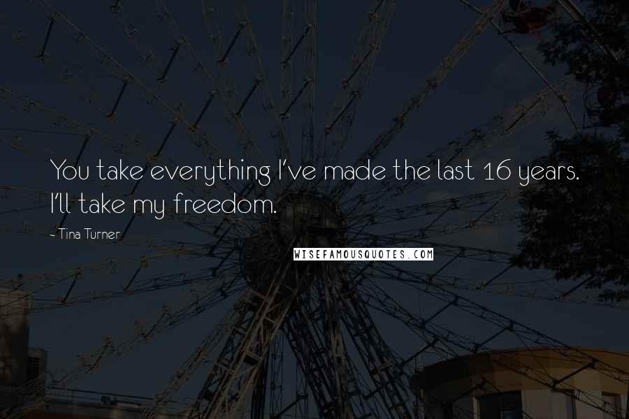 Tina Turner Quotes: You take everything I've made the last 16 years. I'll take my freedom.