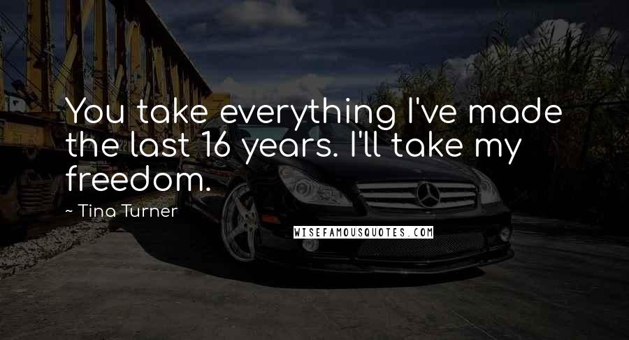 Tina Turner Quotes: You take everything I've made the last 16 years. I'll take my freedom.