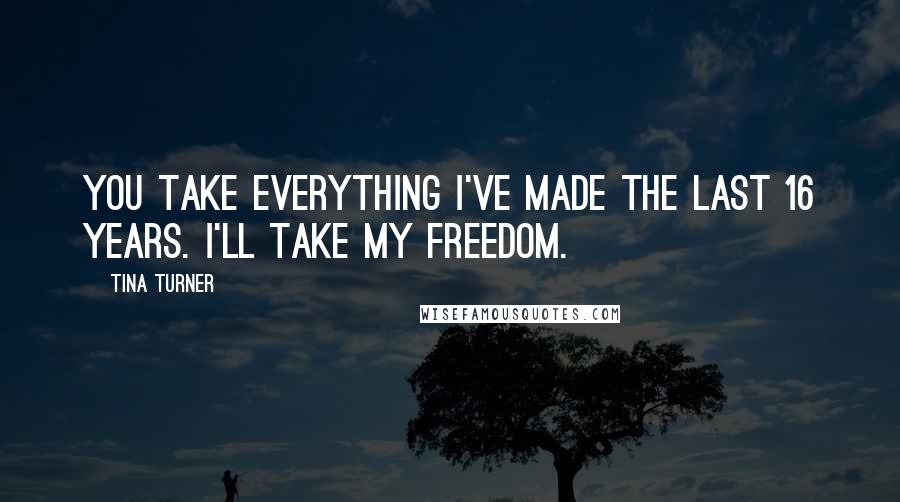 Tina Turner Quotes: You take everything I've made the last 16 years. I'll take my freedom.
