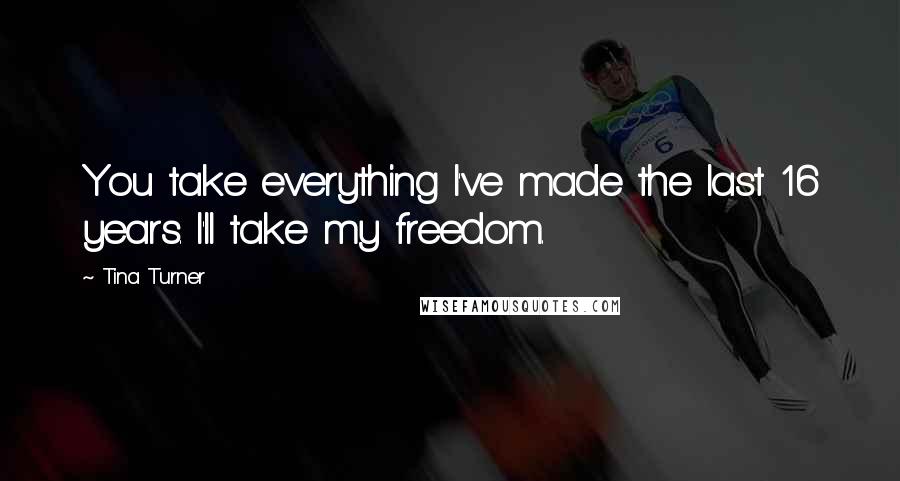 Tina Turner Quotes: You take everything I've made the last 16 years. I'll take my freedom.